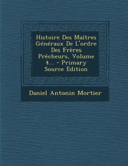 Histoire Des Maîtres Généraux De L'ordre Des Frères Prêcheurs, Volume 4... by Daniel Antonin Mortier