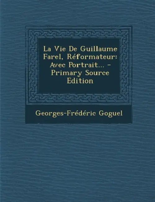 La Vie De Guillaume Farel, Réformateur: Avec Portrait... by Georges-Frederic Goguel