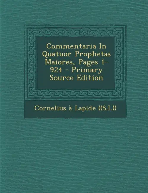 Commentaria in Quatuor Prophetas Maiores, Pages 1-924 - Primary Source Edition by Cornelius a. Lapide ((S I. ))