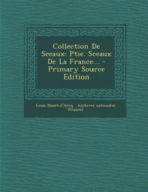 Collection De Sceaux: Ptie. Sceaux De La France... by Louis Douët-d'Arcq, Archives Nationales (France)