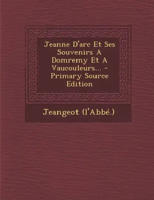 Jeanne D'arc Et Ses Souvenirs A Domremy Et A Vaucouleurs... by Jeangeot (l'abbé ).