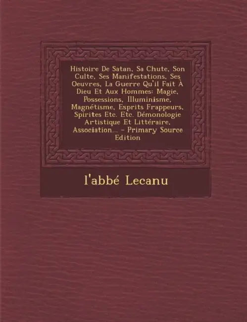 Histoire de Satan, Sa Chute, Son Culte, Ses Manifestations, Ses Oeuvres, La Guerre Qu'il Fait a Dieu Et Aux Hommes: Magie, Possessions, Illuminisme, M by L'Abbe Lecanu