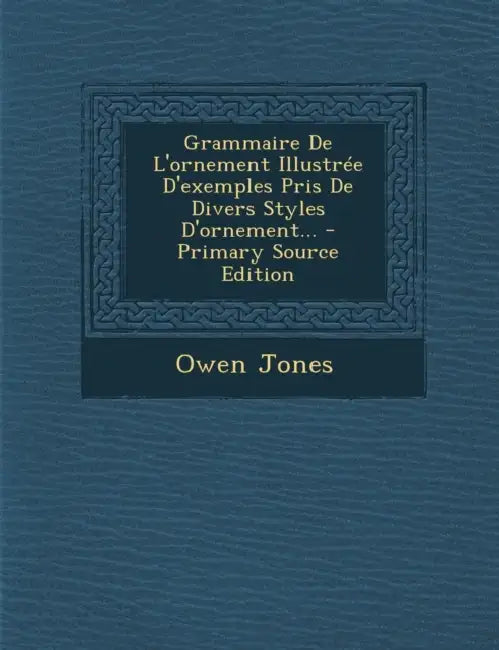 Grammaire de L'Ornement Illustree D'Exemples Pris de Divers Styles D'Ornement... - Primary Source Edition by Owen Jones