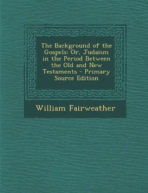 Background Of The Gospels: Or, Judaism in the Period Between the Old and New Testaments by William Fairweather
