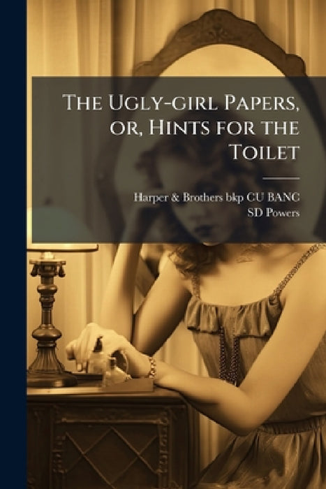 The Ugly-girl Papers, or, Hints for the Toilet by Harper &. Brothers Bkp Cu-Banc, Sd Powers