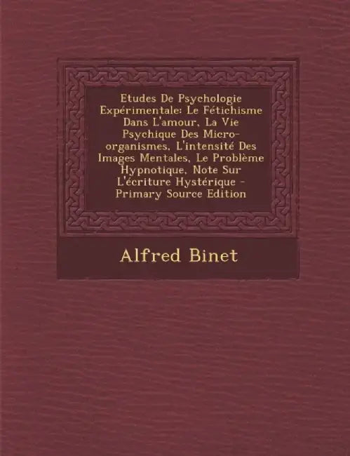 Etudes de Psychologie Experimentale: Le Fetichisme Dans L'Amour, La Vie Psychique Des Micro-Organismes, L'Intensite Des Images Mentales, Le Probleme H by Alfred Binet