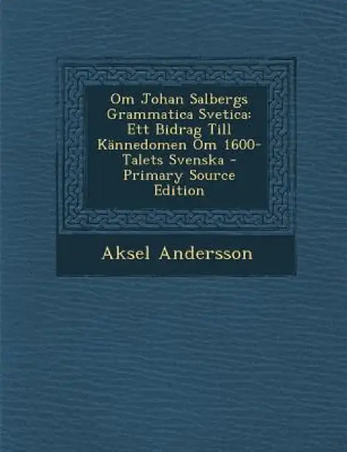 Om Johan Salbergs Grammatica Svetica: Ett Bidrag Till Kannedomen Om 1600-Talets Svenska by Aksel Andersson