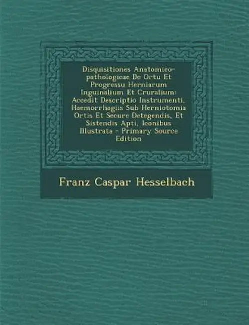 Disquisitiones Anatomico-Pathologicae de Ortu Et Progressu Herniarum Inguinalium Et Cruralium: Accedit Descriptio Instrumenti, Haemorrhagiis Sub Herni by Franz Caspar Hesselbach