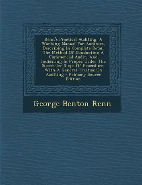 Renn's Practical Auditing: A Working Manual for Auditors, Describing in Complete Detail the Method of Conducting a Commercial Audit, and Indicati by George Benton Renn