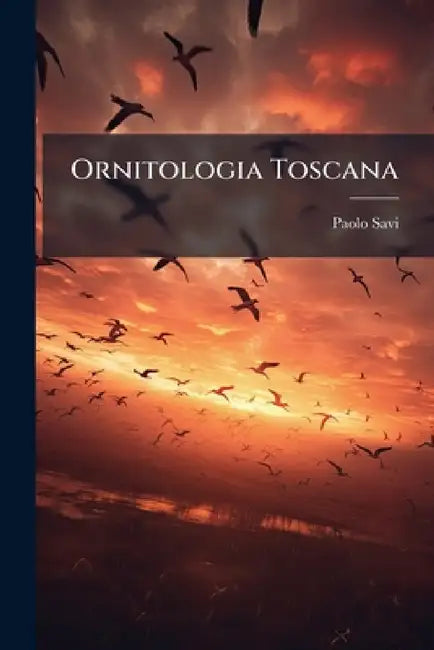 Ornitologia Toscana: Ossia Descrizione E Storia Degli Uccelli Che Trovansi Nella Toscana Con L'aggiunta Delle Descrizioni Di Tutti Gli Altri Proprj Al by Paolo Savi