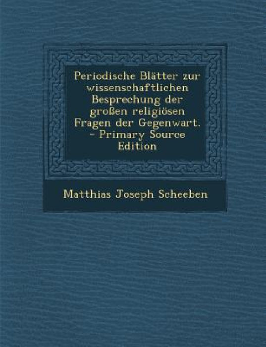 Periodische Blätter zur wissenschaftlichen Besprechung der großen religiösen Fragen der Gegenwart. - Primary Source Edition by Matthias Joseph Scheeben