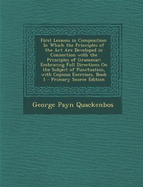 First Lessons In Composition: In Which the Principles of the Art Are Developed in Connection with the Principles of Grammar by George Payn Quackenbos