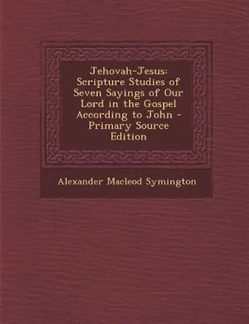 Jehovah-Jesus: Scripture Studies of Seven Sayings of Our Lord in the Gospel According to John by Alexander MacLeod Symington