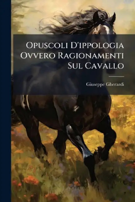 Opuscoli D'ippologia Ovvero Ragionamenti Sul Cavallo by Giuseppe Gherardi