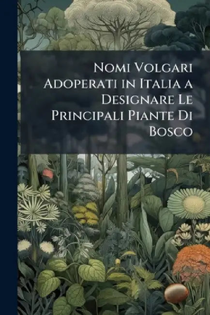 Nomi Volgari Adoperati in Italia a Designare Le Principali Piante Di Bosco by Anonymous