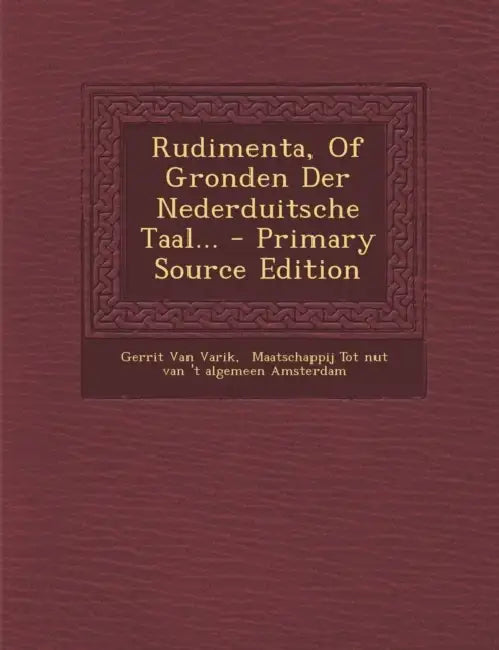 Rudimenta, Of Gronden Der Nederduitsche Taal... by Gerrit Van Varik, Maatschappij Tot Nut Van 't Algemeen Am
