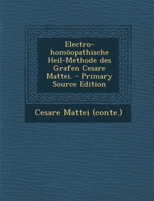Electro-Homoopathische Heil-Methode Des Grafen Cesare Mattei. by Cesare Mattei
