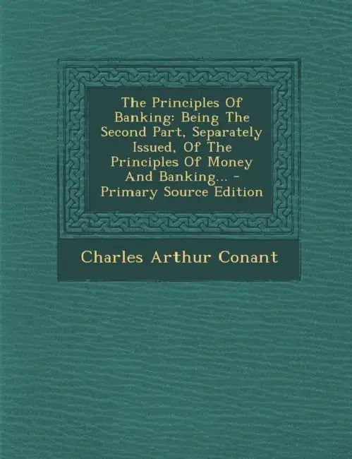 The Principles Of Banking: Being The Second Part, Separately Issued, Of The Principles Of Money And Banking... by Charles Arthur Conant