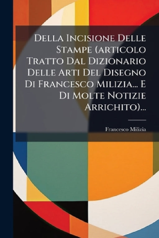 Della Incisione Delle Stampe (articolo Tratto Dal Dizionario Delle Arti Del Disegno Di Francesco Milizia... E Di Molte Notizie Arrichito)... by Francesco Milizia