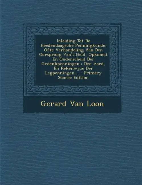 Inleiding Tot de Heedendaagsche Penningkunde: Ofte Verhandeling Van Den Oorsprong Van't Geld, Opkomst En Onderscheid Der Gedenkpenningen; Den Aard, En by Gerard Van Loon