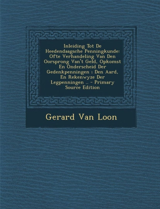 Inleiding Tot de Heedendaagsche Penningkunde: Ofte Verhandeling Van Den Oorsprong Van't Geld, Opkomst En Onderscheid Der Gedenkpenningen; Den Aard, En by Gerard Van Loon