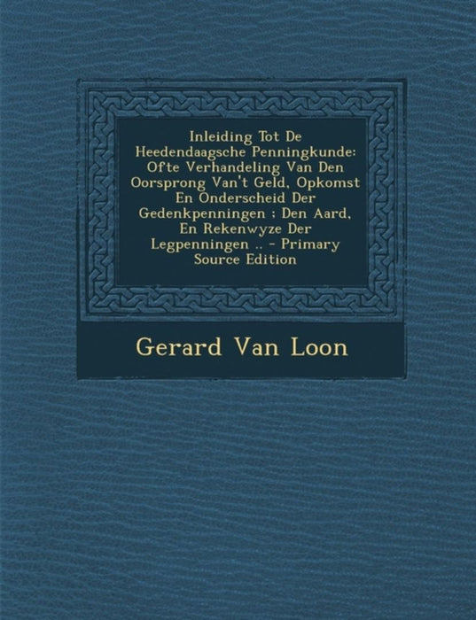 Inleiding Tot de Heedendaagsche Penningkunde: Ofte Verhandeling Van Den Oorsprong Van't Geld, Opkomst En Onderscheid Der Gedenkpenningen; Den Aard, En by Gerard Van Loon