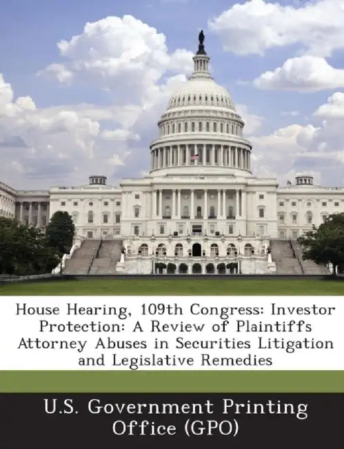 House Hearing, 109th Congress: Investor Protection: A Review of Plaintiffs Attorney Abuses in Securities Litigation and Legislative Remedies by U. S. Government Printing Office (Gpo)