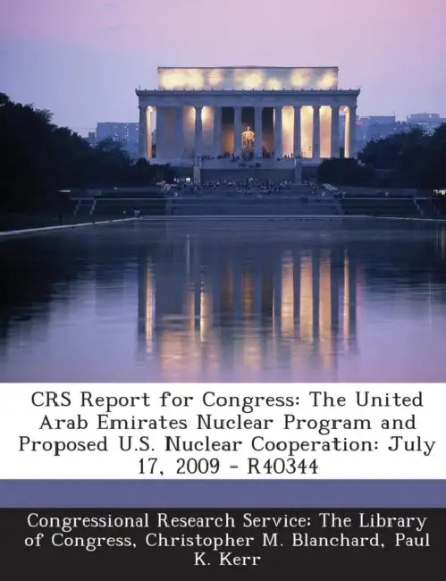 Crs Report for Congress: The United Arab Emirates Nuclear Program and Proposed U.S. Nuclear Cooperation: July 17, 2009 - R40344 by Christopher M. Blanchard, Paul K. Kerr, Congressional Research Service the Libr