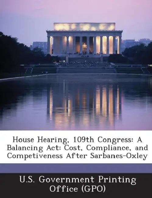 House Hearing, 109th Congress: A Balancing ACT: Cost, Compliance, and Competiveness After Sarbanes-Oxley by U. S. Government Printing Office (Gpo)