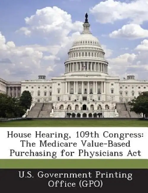 House Hearing, 109th Congress: The Medicare Value-Based Purchasing for Physicians ACT by U. S. Government Printing Office (Gpo)
