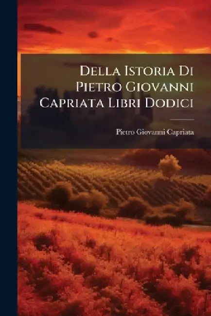 Della Istoria Di Pietro Giovanni Capriata Libri Dodici: Ne' Quali Si Contengono Tutti I Mouimenti D'arme Successi in Italia Dal 1613. Fino Al 1634 by Pietro Giovanni Capriata