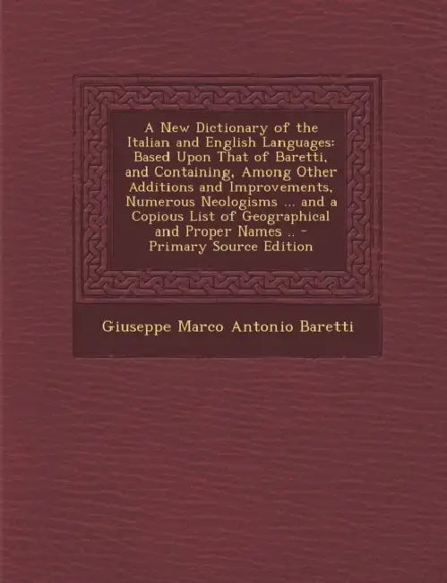 A New Dictionary of the Italian and English Languages: Based Upon That of Baretti, and Containing, Among Other Additions and Improvements, Numerous Ne by Giuseppe Marco Antonio Baretti