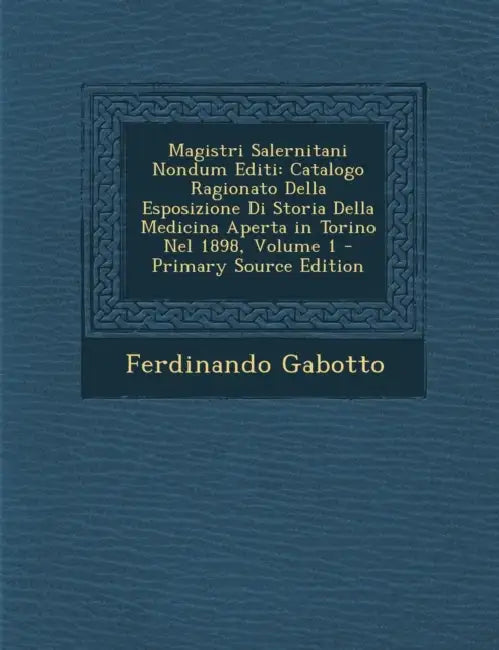 Magistri Salernitani Nondum Editi: Catalogo Ragionato Della Esposizione Di Storia Della Medicina Aperta in Torino Nel 1898; Volume 1 by Ferdinando Gabotto