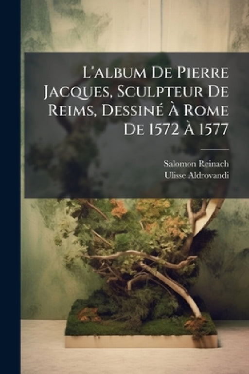L'album De Pierre Jacques, Sculpteur De Reims, Dessiné À Rome De 1572 À 1577: Reproduit Intégralement Et Commenté Avec Une Introduction Et Une Traduct by Salomon Reinach, Ulisse Aldrovandi