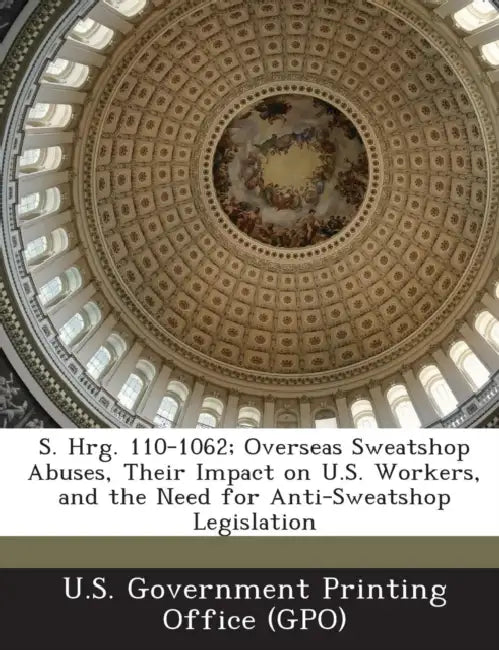 S. Hrg. 110-1062; Overseas Sweatshop Abuses, Their Impact on U.S. Workers, and the Need for Anti-Sweatshop Legislation by U. S. Government Printing Office (Gpo)