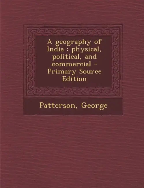 Geography Of India: Physical, Political, and Commercial by George Patterson