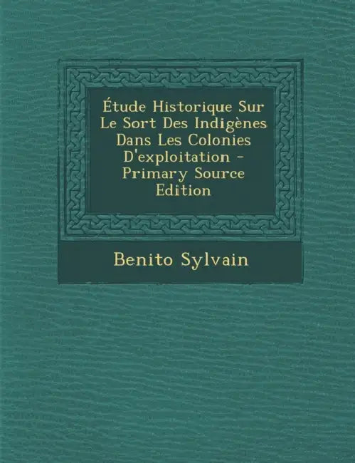 Étude Historique Sur Le Sort Des Indigènes Dans Les Colonies D'exploitation by Benito Sylvain