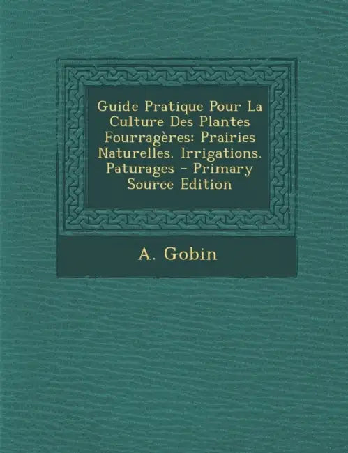 Guide Pratique Pour La Culture Des Plantes Fourragères: Prairies Naturelles. Irrigations. Paturages by A. Gobin