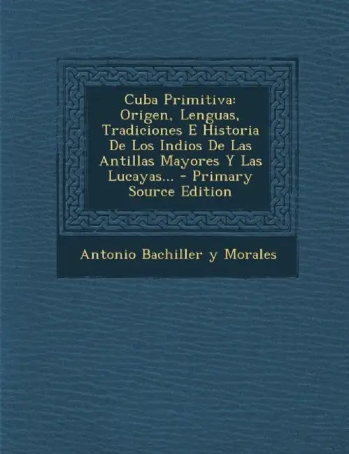 Cuba Primitiva: Origen, Lenguas, Tradiciones E Historia de Los Indios de Las Antillas Mayores y Las Lucayas... by Antonio Bachiller y. Morales