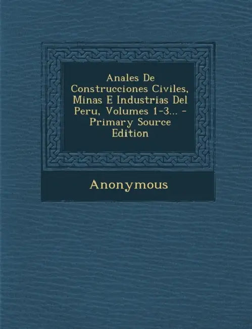 Anales De Construcciones Civiles, Minas E Industrias Del Peru, Volumes 1-3... - Primary Source Edition by Anonymous