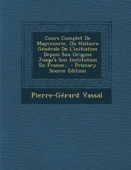 Cours Complet De Maçonnerie, Ou Histoire Générale De L'initiation Depuis Son Origine Jusqu'à Son Institution En France... by Pierre-Gérard Vassal