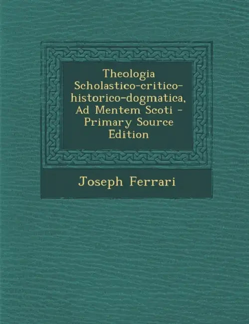 Theologia Scholastico-critico-historico-dogmatica, Ad Mentem Scoti by Joseph Ferrari