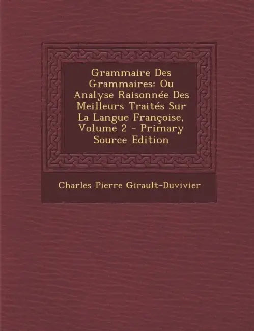 Grammaire Des Grammaires: Ou Analyse Raisonnée Des Meilleurs Traités Sur La Langue Françoise, Volume 2 - Primary Source Edition by Charles Pierre Girault-Duvivier
