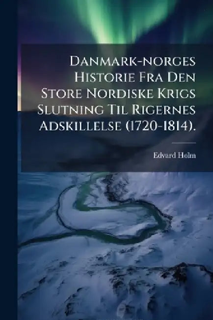 Danmark-norges Historie Fra Den Store Nordiske Krigs Slutning Til Rigernes Adskillelse (1720-1814). by Edvard Holm