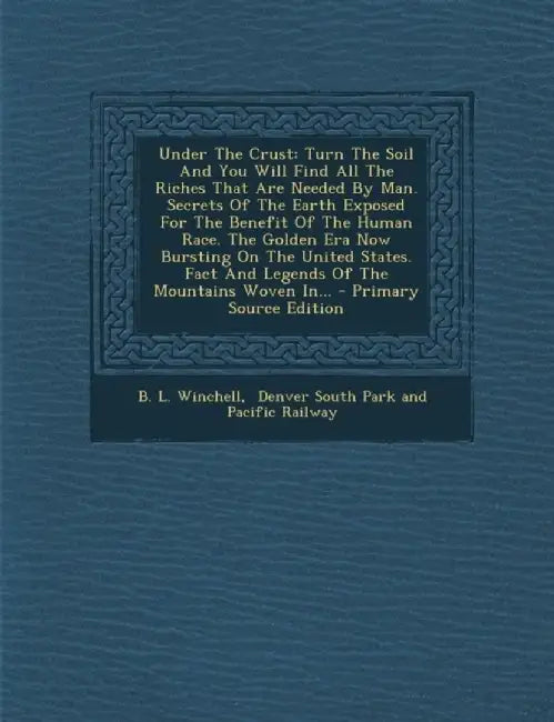 Under the Crust: Turn the Soil and You Will Find All the Riches That Are Needed by Man. Secrets of the Earth Exposed for the Benefit of by B. L. Winchell