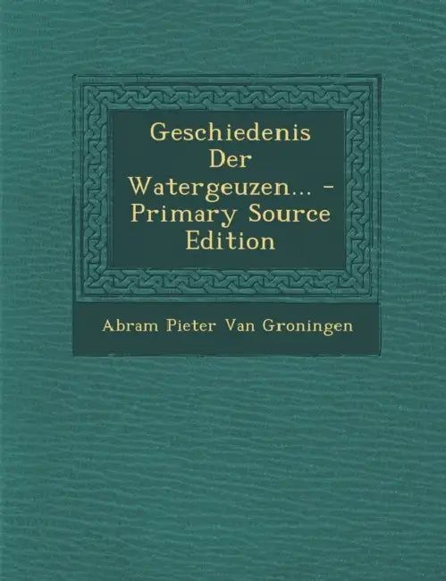 Geschiedenis Der Watergeuzen... - Primary Source Edition by Abram Pieter Van Groningen