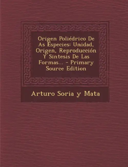 Origen Poliédrico De As Especies: Unidad, Origen, Reproducción Y Sintesis De Las Formas... by Arturo Soria y. Mata
