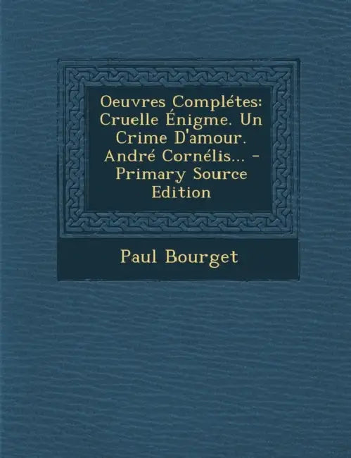 Oeuvres Complétes: Cruelle Énigme. Un Crime D'amour. André Cornélis... by Paul Bourget