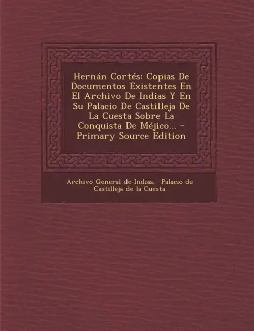 Hernán Cortés: Copias De Documentos Existentes En El Archivo De Indias Y En Su Palacio De Castilleja De La Cuesta Sobre La Conquista by Archivo General de Indias, Palacio de Castilleja de la Cuesta