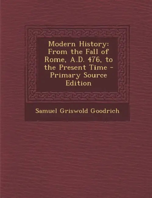 Modern History: From the Fall of Rome, A.D. 476, to the Present Time - Primary Source Edition by Samuel Griswold Goodrich